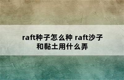 raft种子怎么种 raft沙子和黏土用什么弄